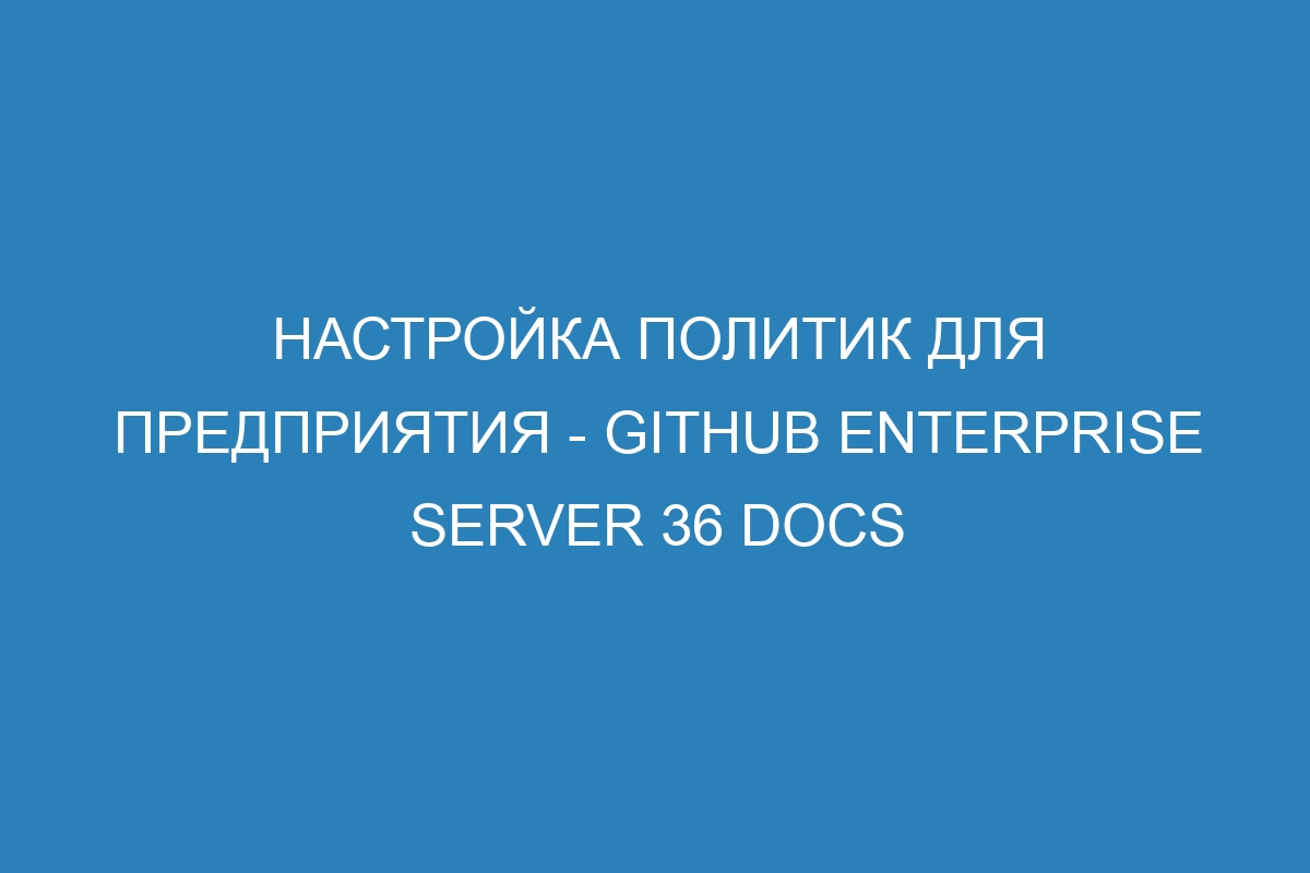 Настройка политик для предприятия - GitHub Enterprise Server 36 Docs