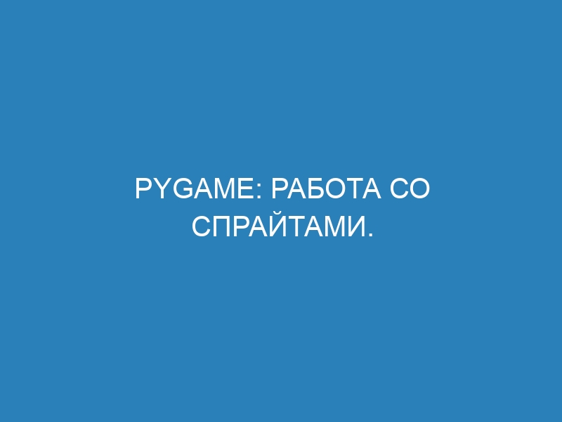 Pygame: работа со спрайтами. Гайд, часть 2