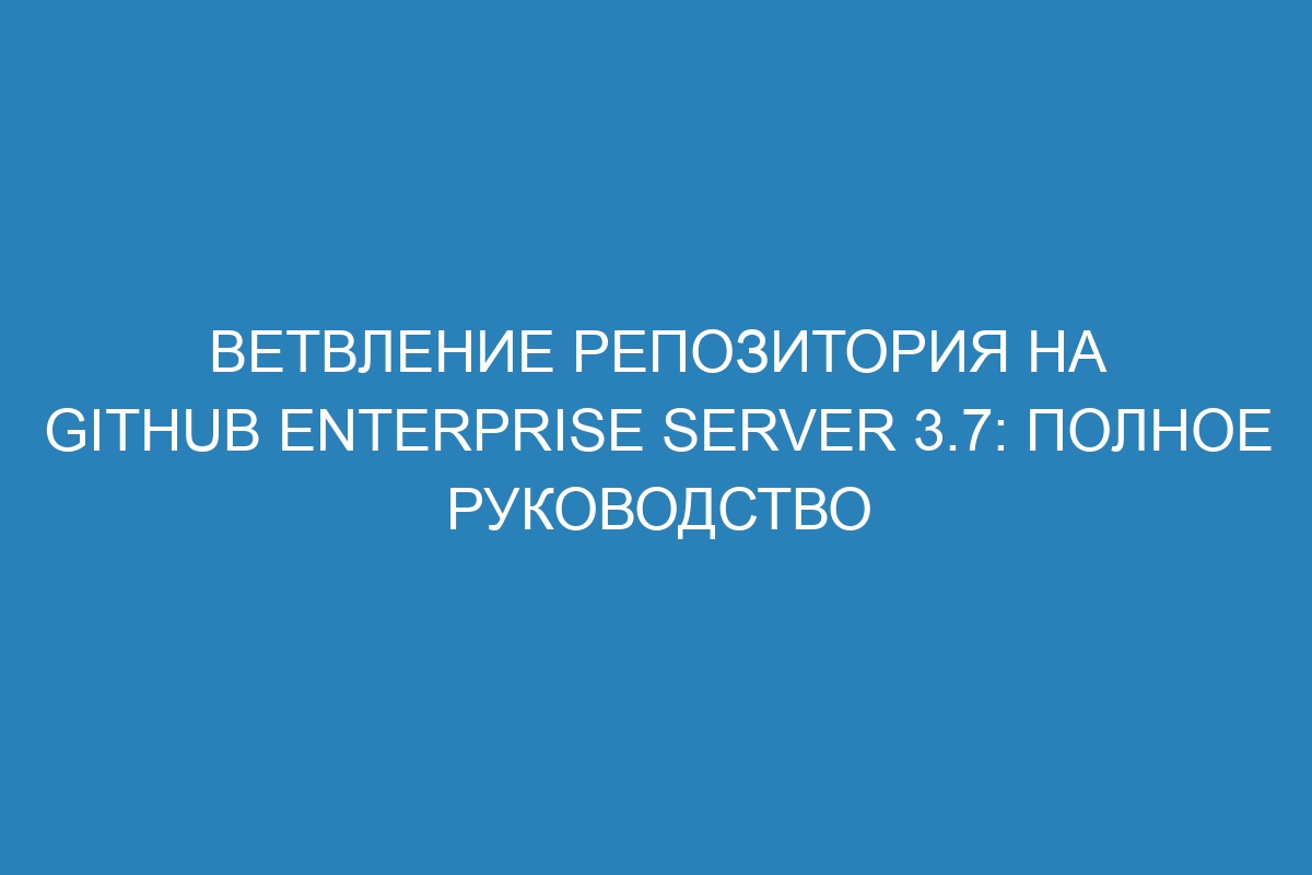 Ветвление репозитория на GitHub Enterprise Server 3.7: полное руководство