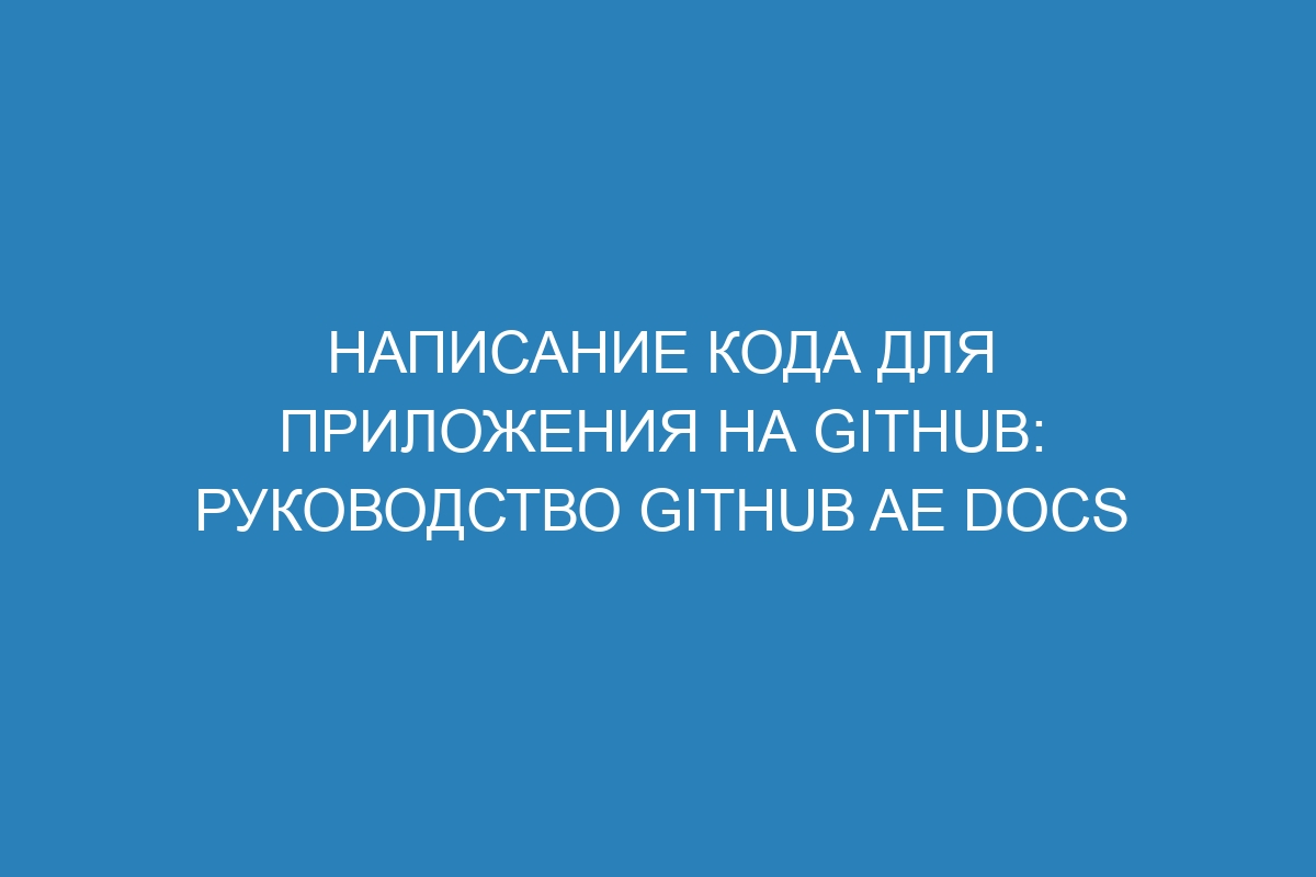 Написание кода для приложения на GitHub: руководство GitHub AE Docs