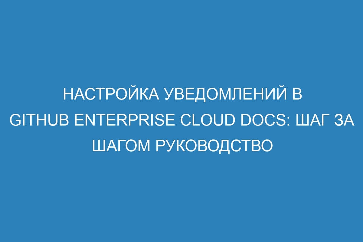 Настройка уведомлений в GitHub Enterprise Cloud Docs: шаг за шагом руководство