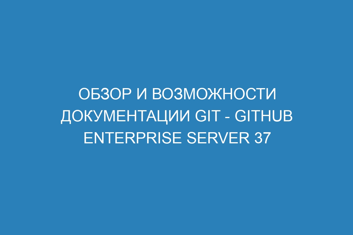 Обзор и возможности документации Git - GitHub Enterprise Server 37