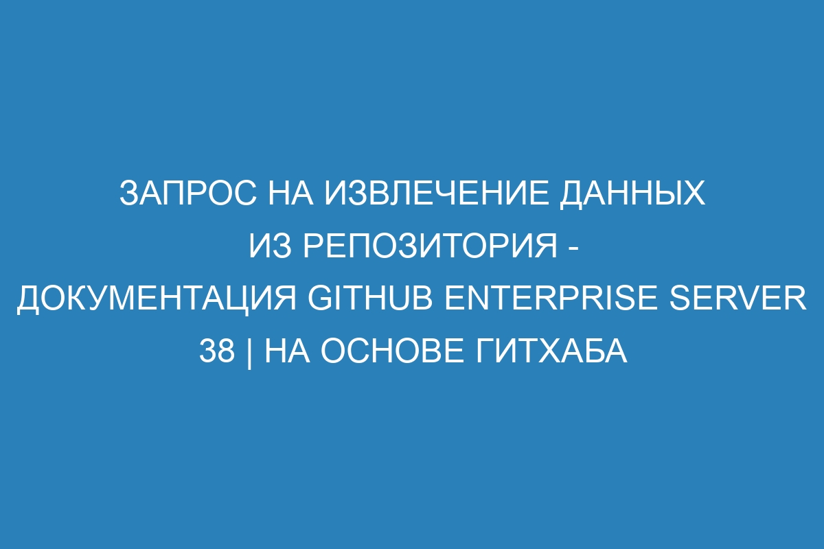 Запрос на извлечение данных из репозитория - документация GitHub Enterprise Server 38 | На основе Гитхаба