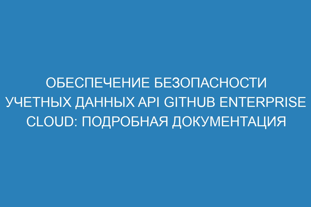 Обеспечение безопасности учетных данных API GitHub Enterprise Cloud: подробная документация