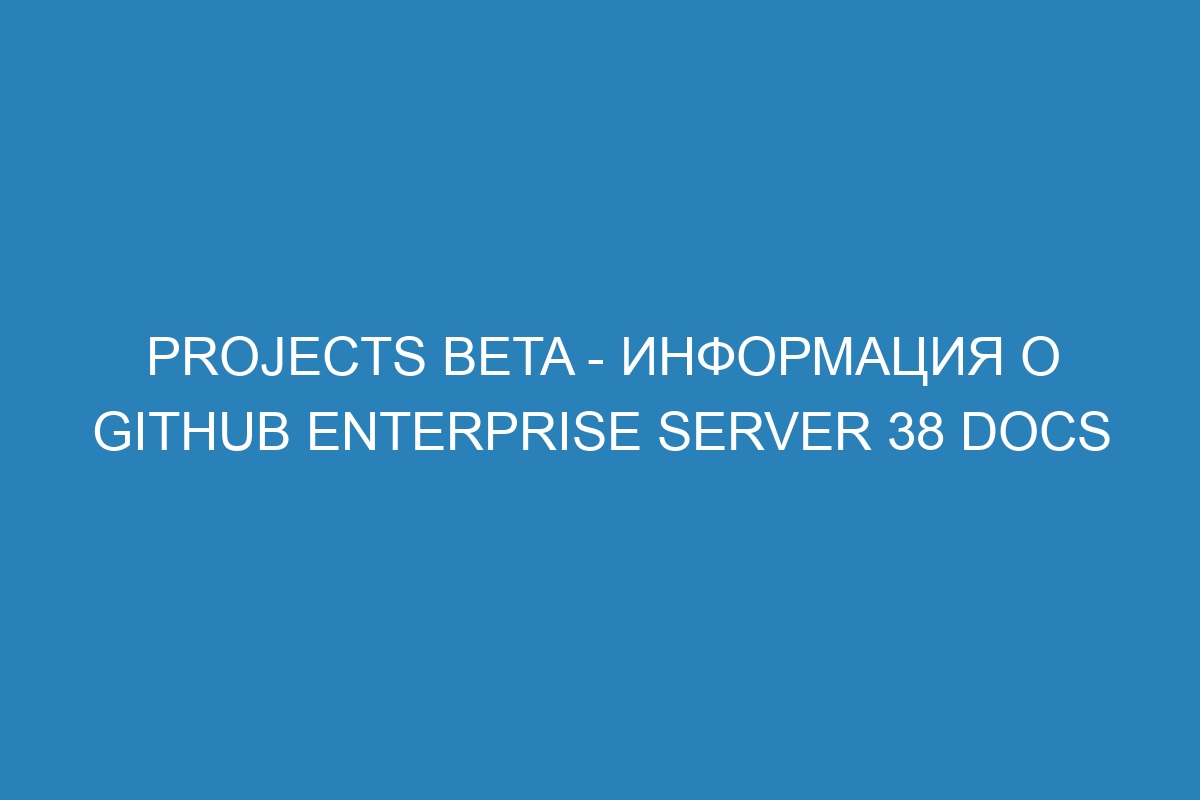 Projects beta - информация о GitHub Enterprise Server 38 Docs