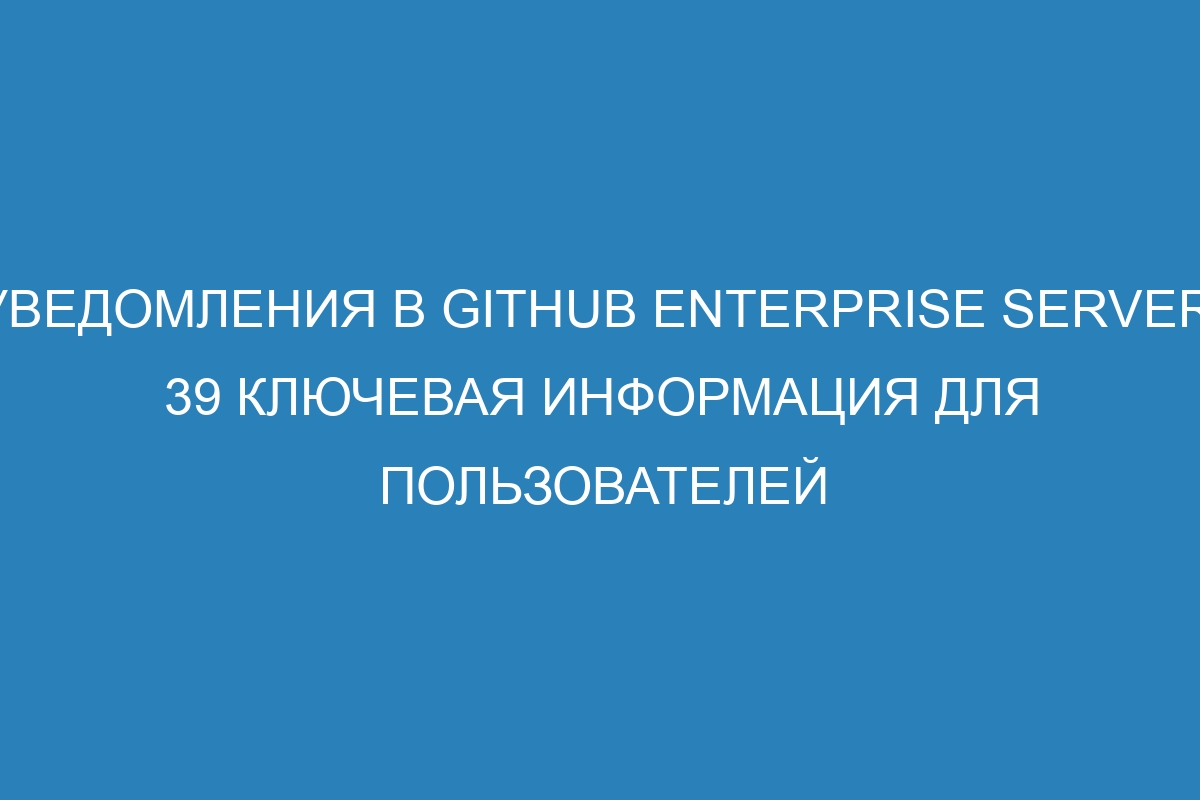 Уведомления в GitHub Enterprise Server: 39 ключевая информация для пользователей