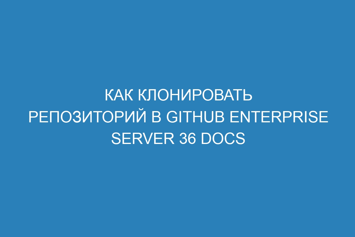 Как клонировать репозиторий в GitHub Enterprise Server 36 Docs