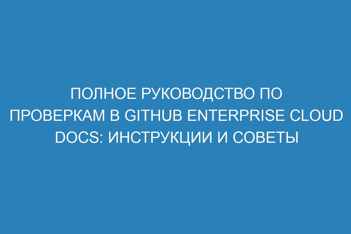 Полное руководство по проверкам в GitHub Enterprise Cloud Docs: инструкции и советы