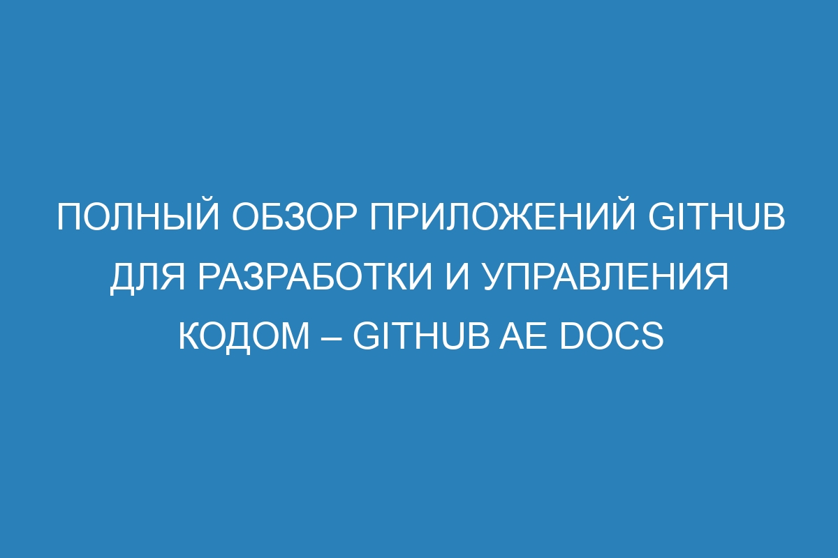 Полный обзор приложений GitHub для разработки и управления кодом – GitHub AE Docs