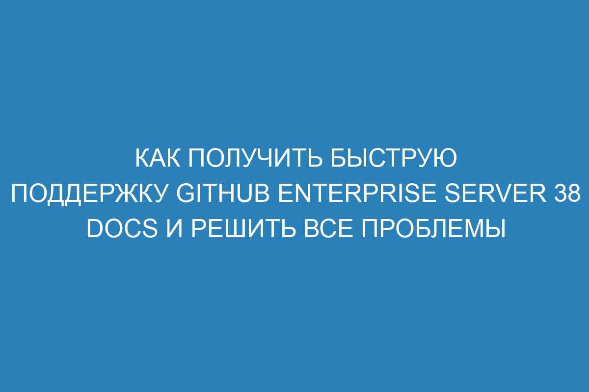 Как получить быструю поддержку GitHub Enterprise Server 38 Docs и решить все проблемы