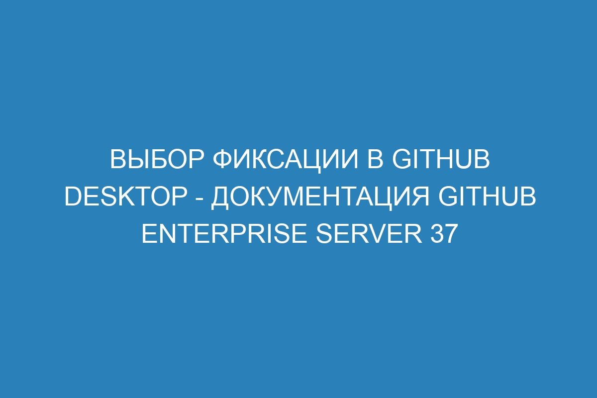 Выбор фиксации в GitHub Desktop - Документация GitHub Enterprise Server 37