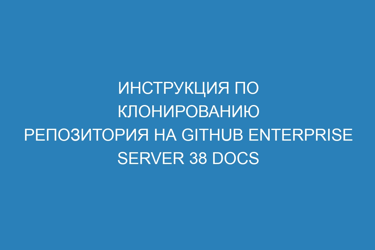 Инструкция по клонированию репозитория на GitHub Enterprise Server 38 Docs