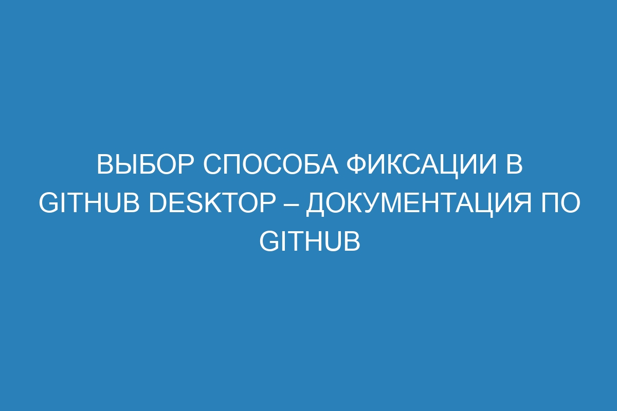 Выбор способа фиксации в GitHub Desktop – Документация по GitHub