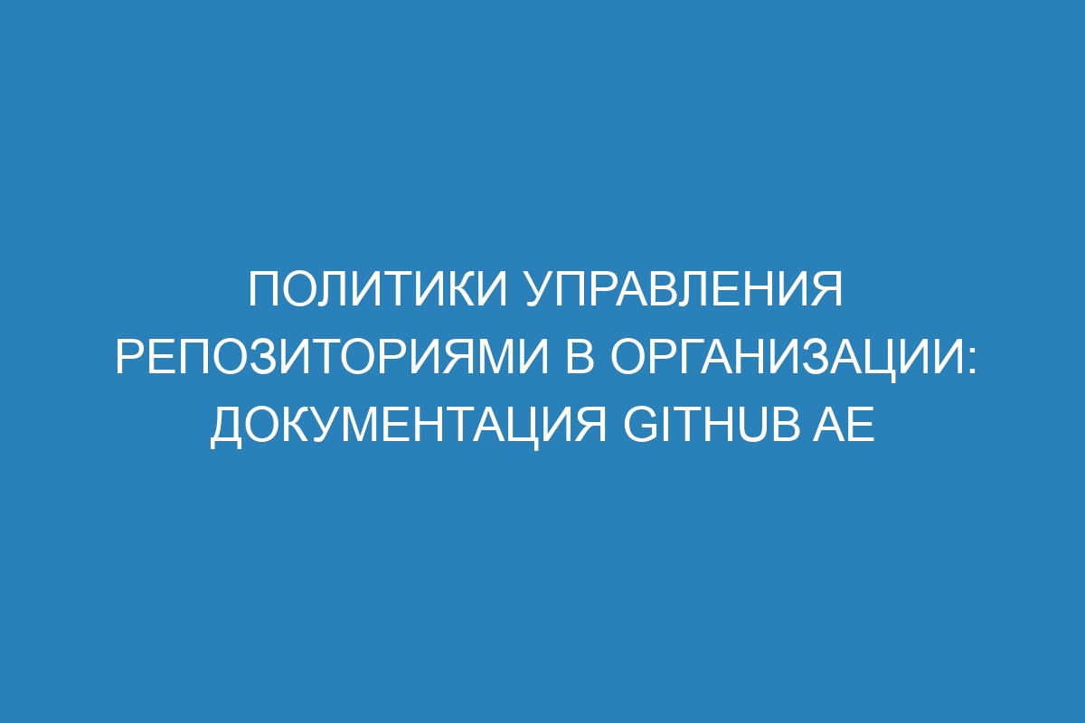 Политики управления репозиториями в организации: документация GitHub AE