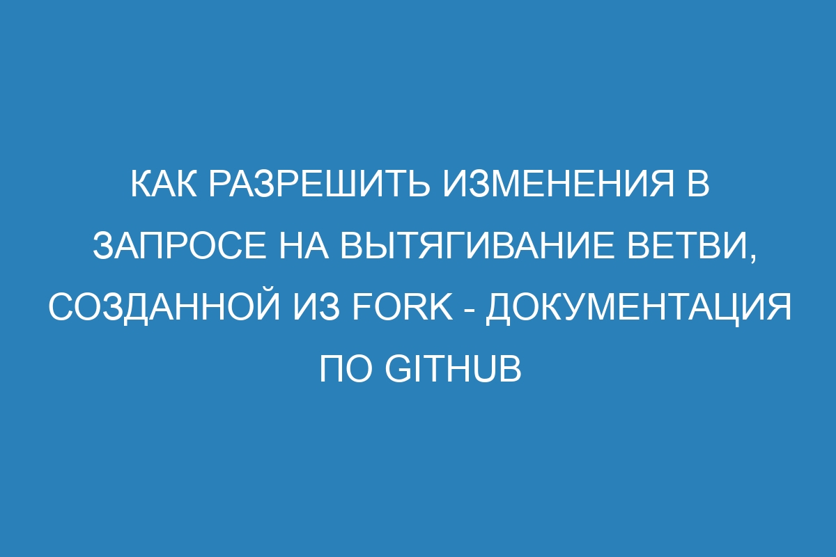 Как разрешить изменения в запросе на вытягивание ветви, созданной из Fork - Документация по GitHub