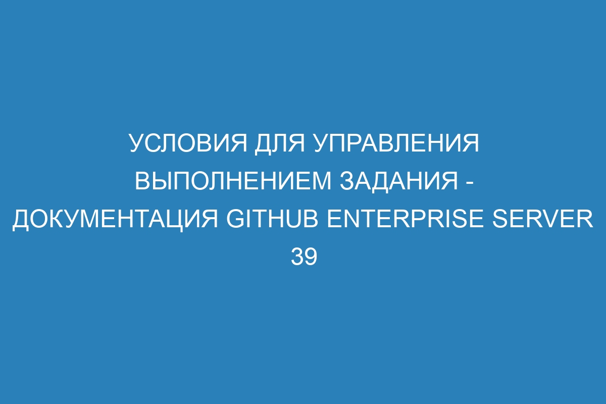 Условия для управления выполнением задания - документация GitHub Enterprise Server 39