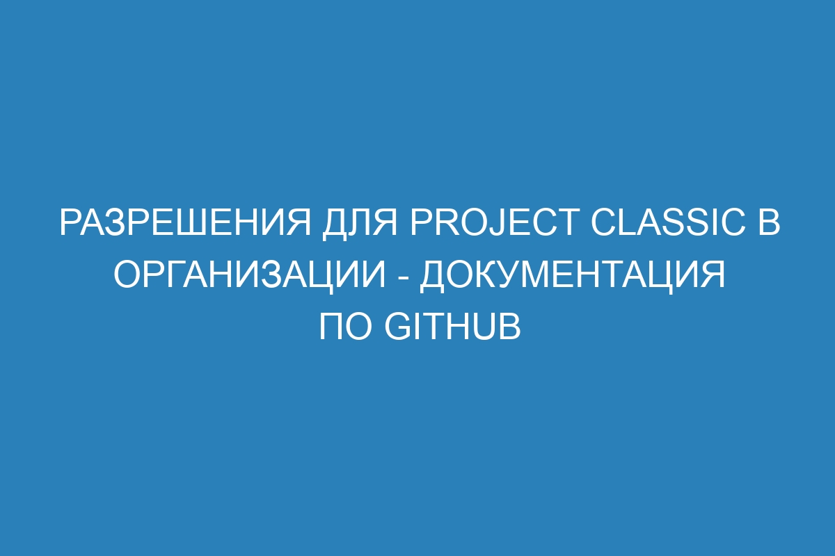Разрешения для Project classic в организации - Документация по GitHub
