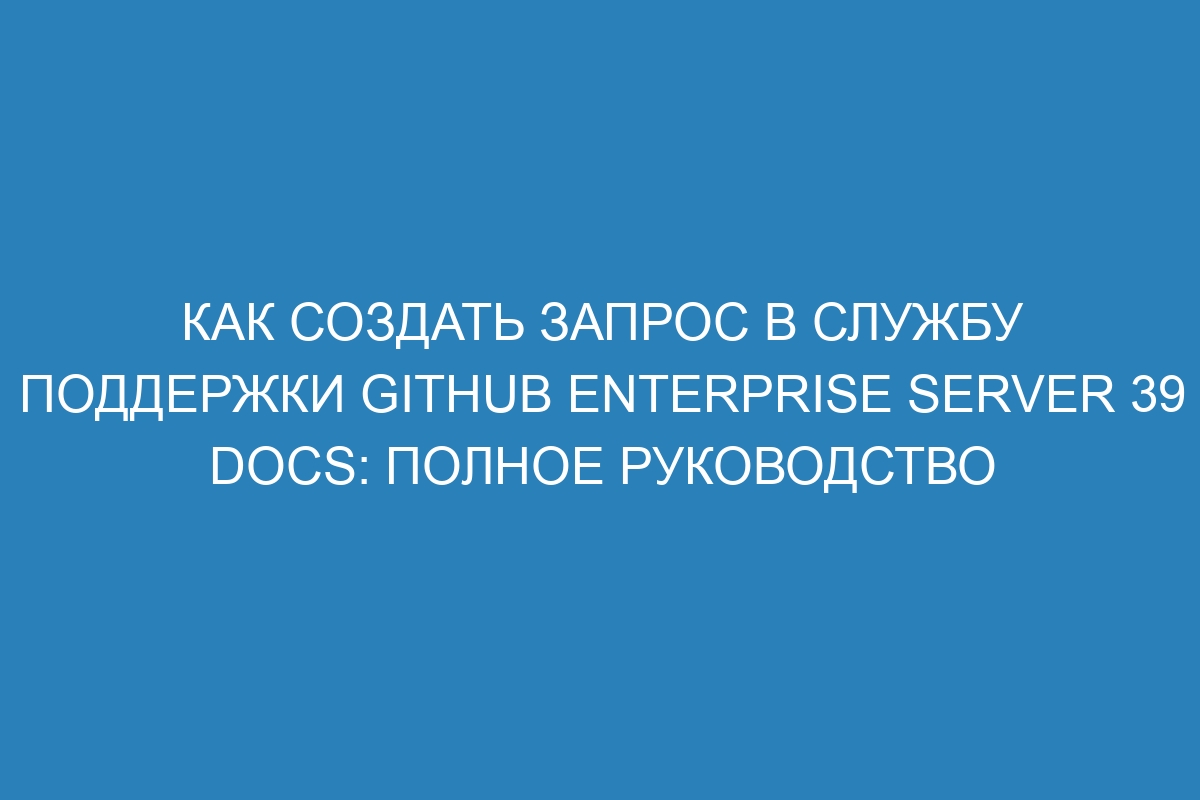 Как создать запрос в службу поддержки GitHub Enterprise Server 39 Docs: Полное руководство