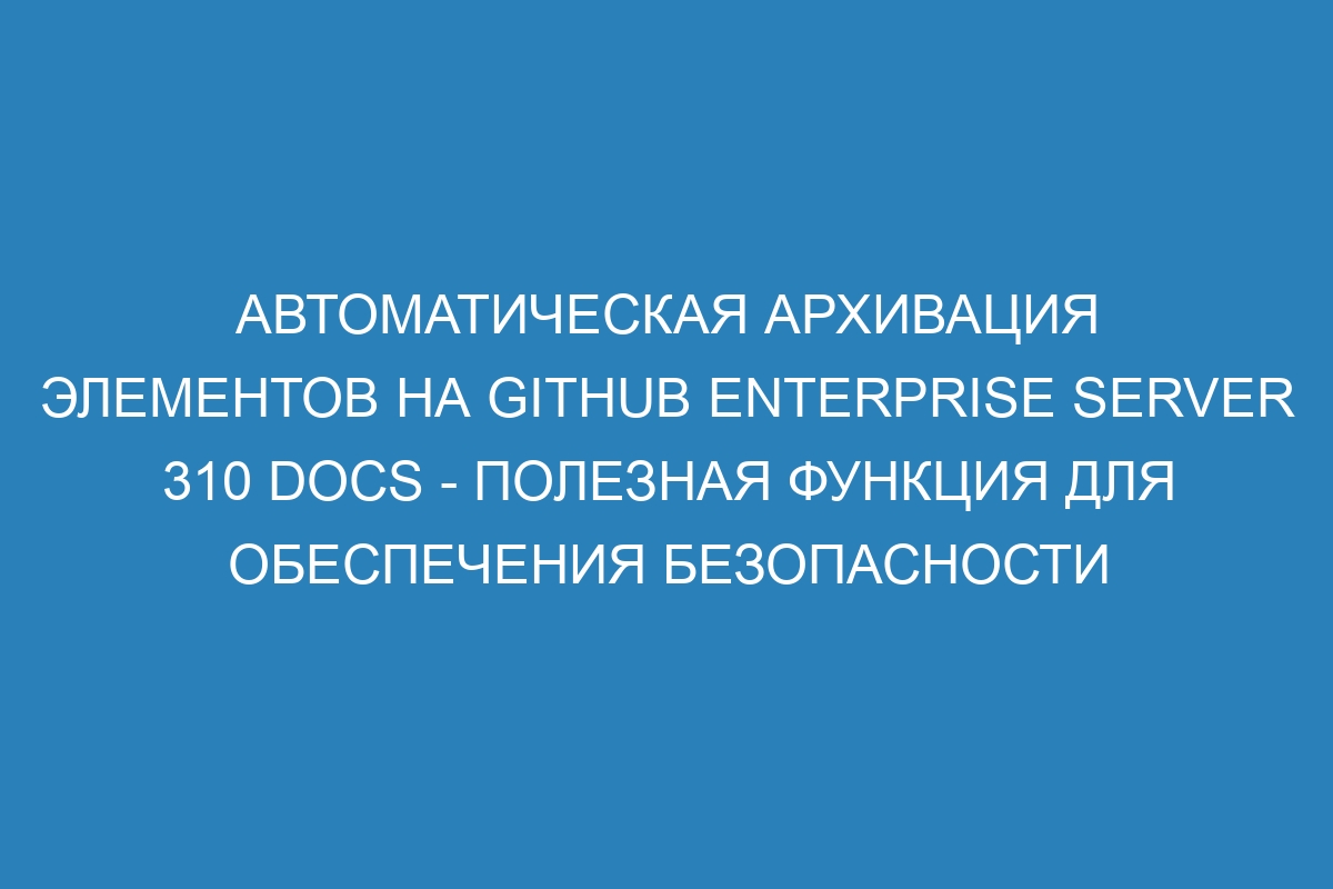 Автоматическая архивация элементов на GitHub Enterprise Server 310 Docs - полезная функция для обеспечения безопасности данных