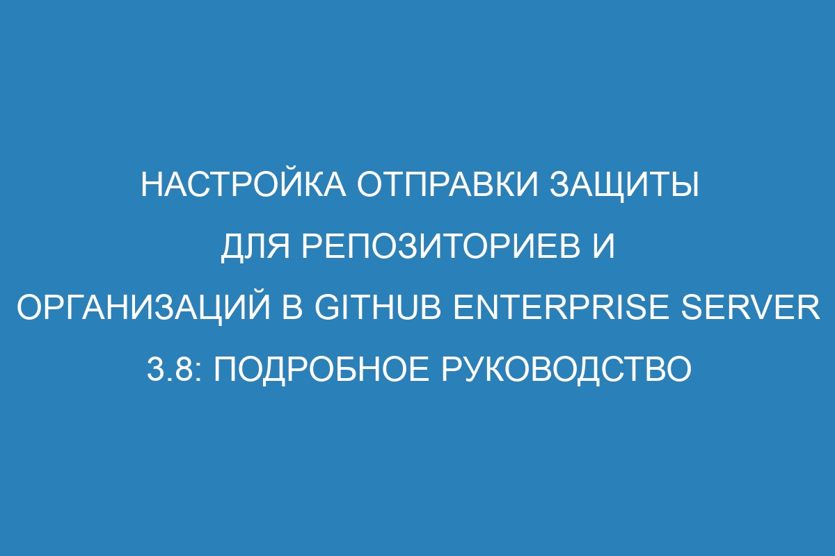 Настройка отправки защиты для репозиториев и организаций в Github Enterprise Server 3.8: подробное руководство