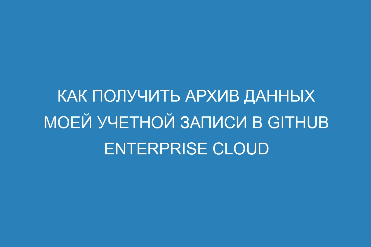 Как получить архив данных моей учетной записи в GitHub Enterprise Cloud