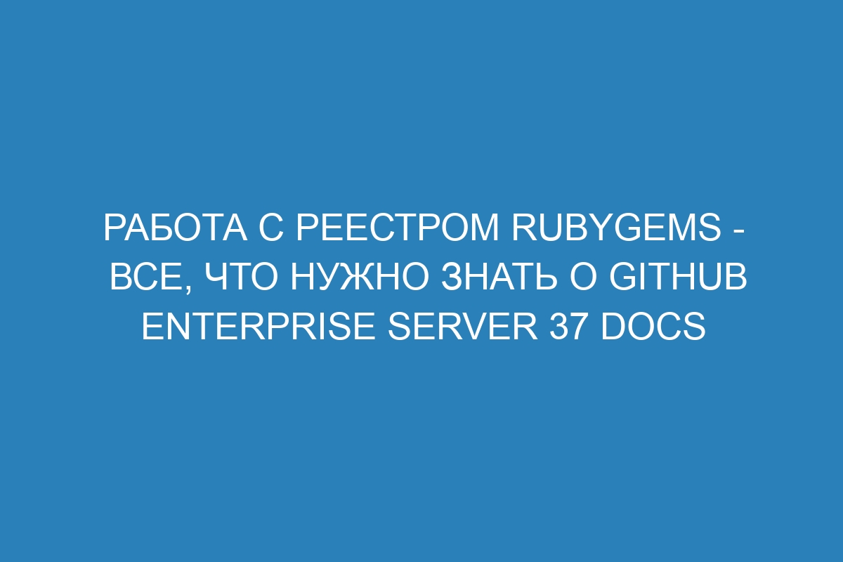 Работа с реестром RubyGems - все, что нужно знать о GitHub Enterprise Server 37 Docs