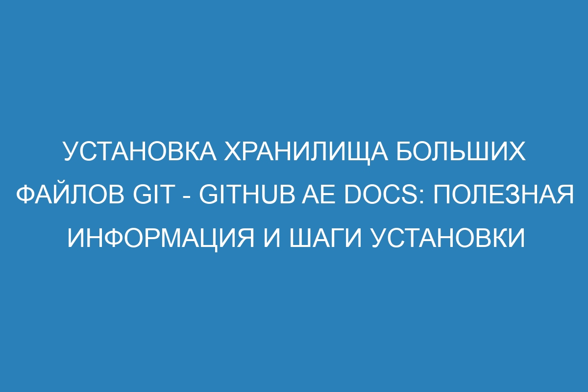 Установка хранилища больших файлов Git - GitHub AE Docs: полезная информация и шаги установки