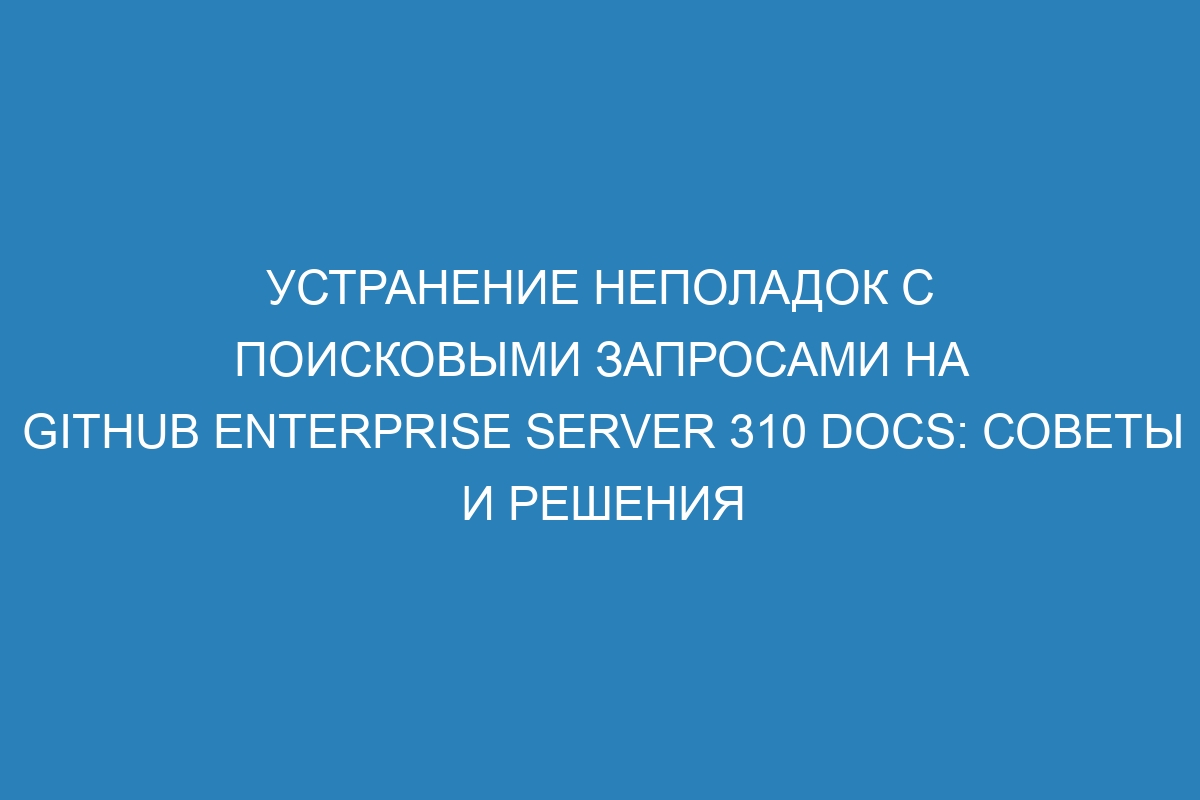 Устранение неполадок с поисковыми запросами на GitHub Enterprise Server 310 Docs: советы и решения