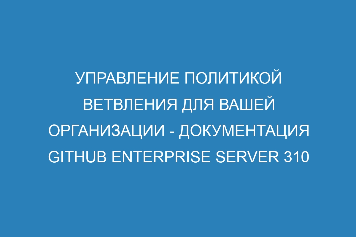 Управление политикой ветвления для вашей организации - документация Github Enterprise Server 310