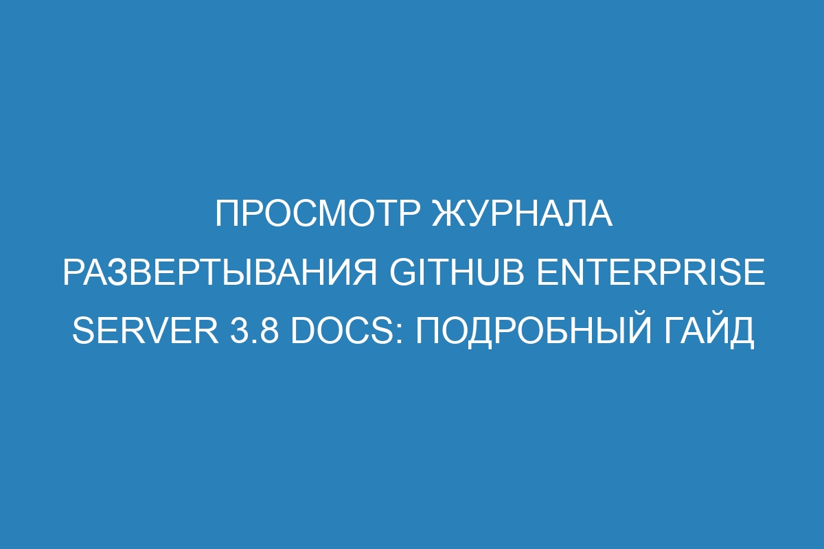 Просмотр журнала развертывания GitHub Enterprise Server 3.8 Docs: подробный гайд