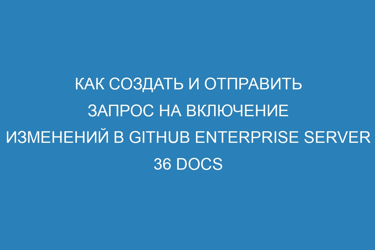 Как создать и отправить запрос на включение изменений в GitHub Enterprise Server 36 Docs