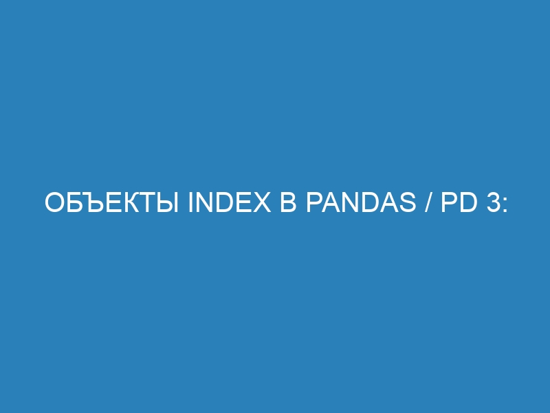 Объекты Index в pandas / pd 3: возможности и функции