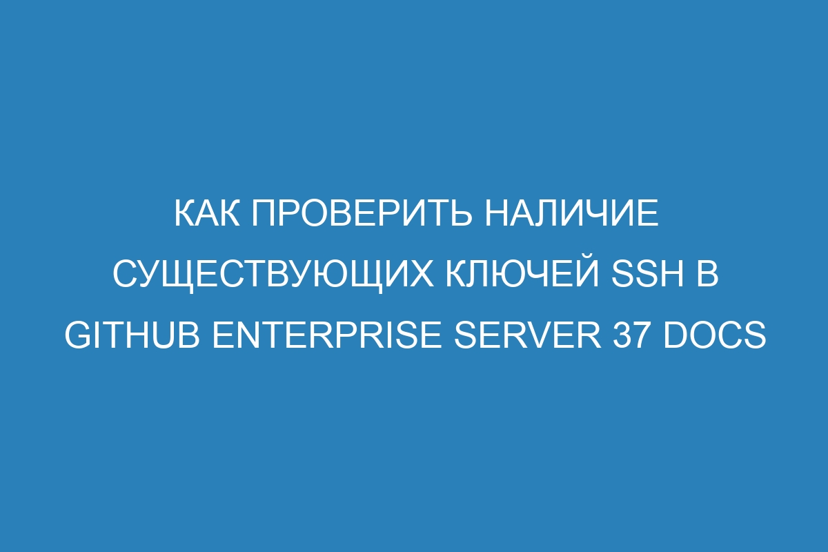 Как проверить наличие существующих ключей SSH в GitHub Enterprise Server 37 Docs