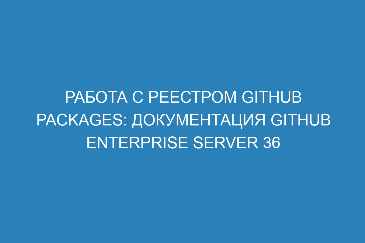 Работа с реестром GitHub Packages: документация GitHub Enterprise Server 36