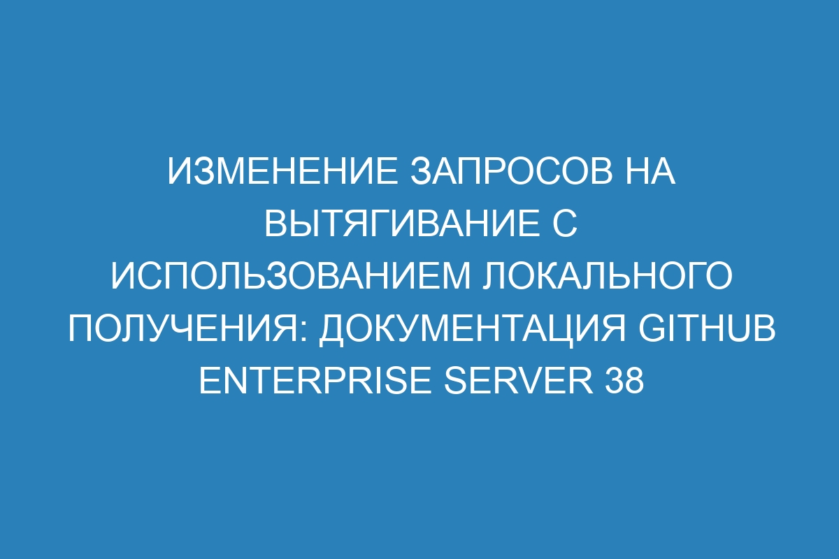 Изменение запросов на вытягивание с использованием локального получения: документация GitHub Enterprise Server 38