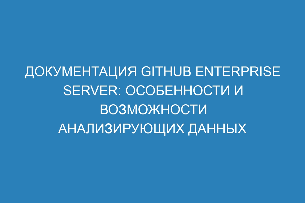 Документация GitHub Enterprise Server: особенности и возможности анализирующих данных