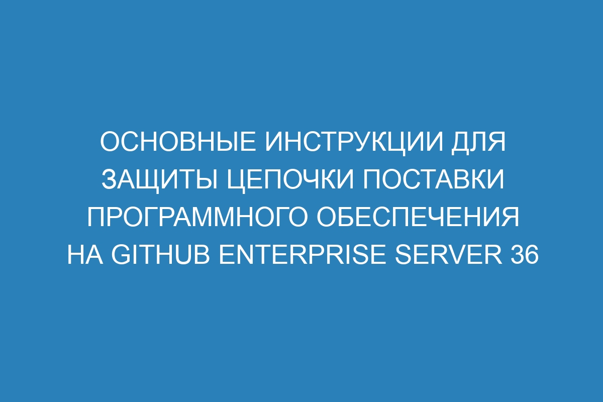 Основные инструкции для защиты цепочки поставки программного обеспечения на GitHub Enterprise Server 36