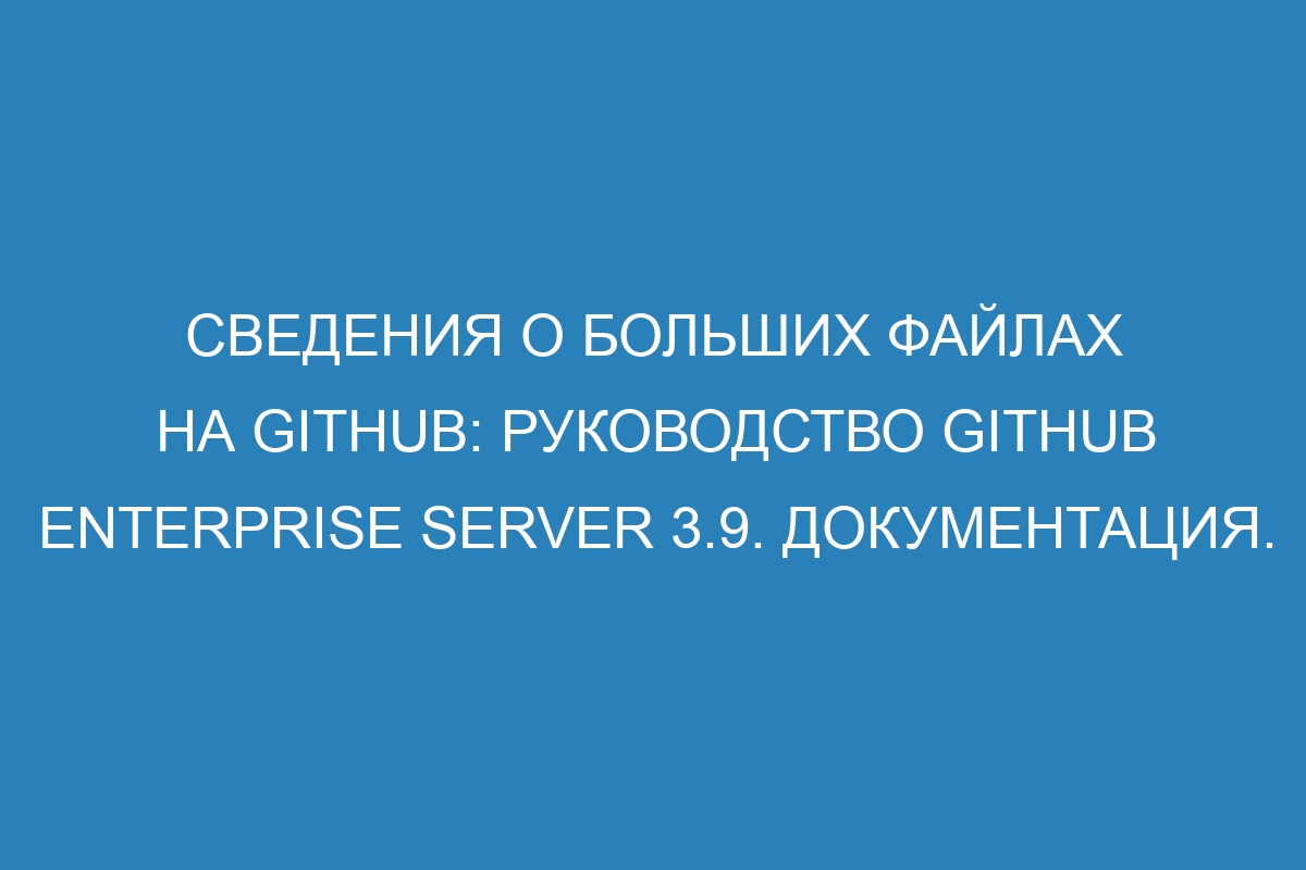 Сведения о больших файлах на GitHub: руководство GitHub Enterprise Server 3.9. Документация.