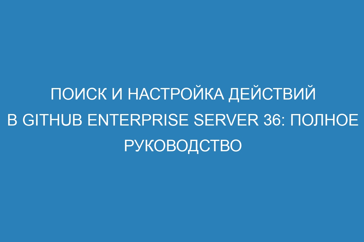 Поиск и настройка действий в GitHub Enterprise Server 36: полное руководство