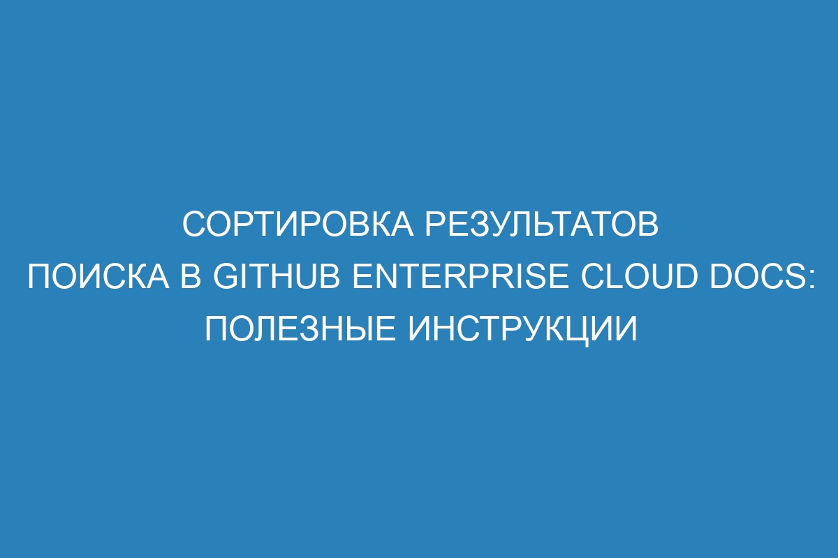 Сортировка результатов поиска в GitHub Enterprise Cloud Docs: полезные инструкции