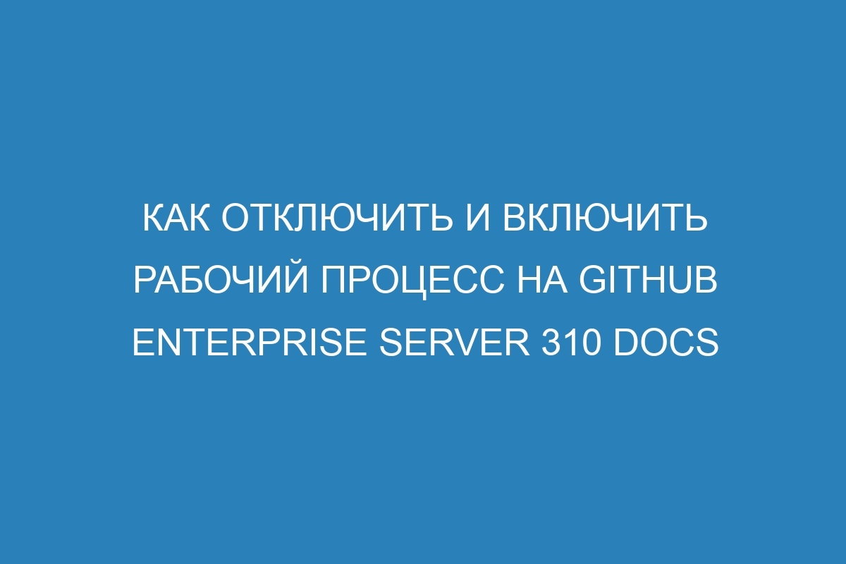 Как отключить и включить рабочий процесс на GitHub Enterprise Server 310 Docs