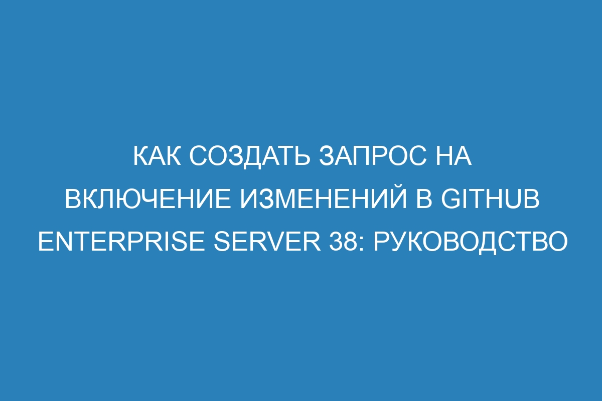 Как создать запрос на включение изменений в GitHub Enterprise Server 38: руководство