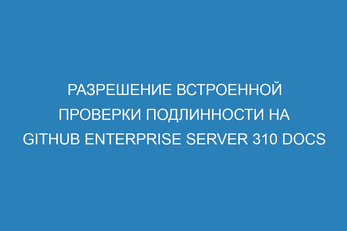 Разрешение встроенной проверки подлинности на GitHub Enterprise Server 310 Docs