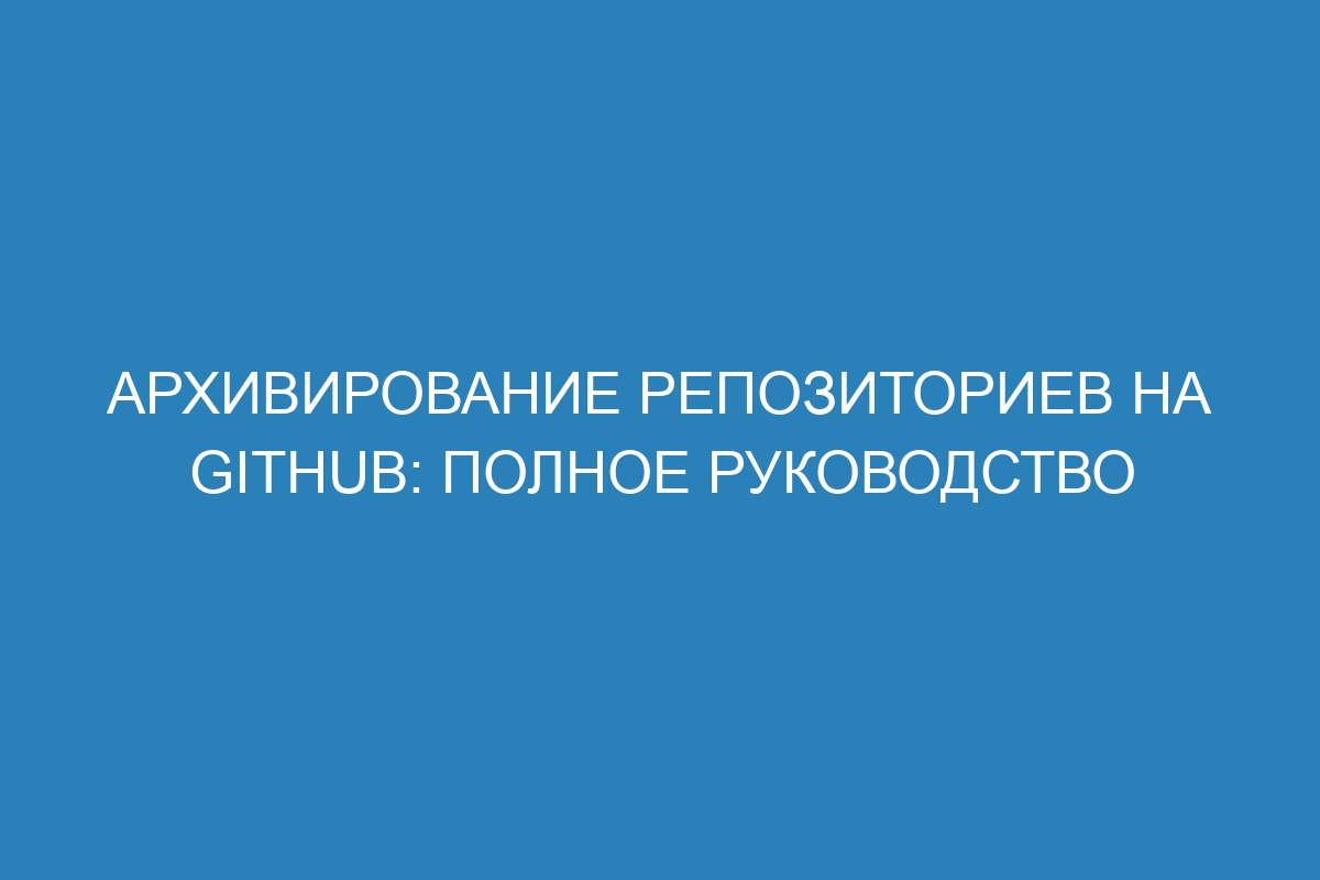 Архивирование репозиториев на GitHub: полное руководство