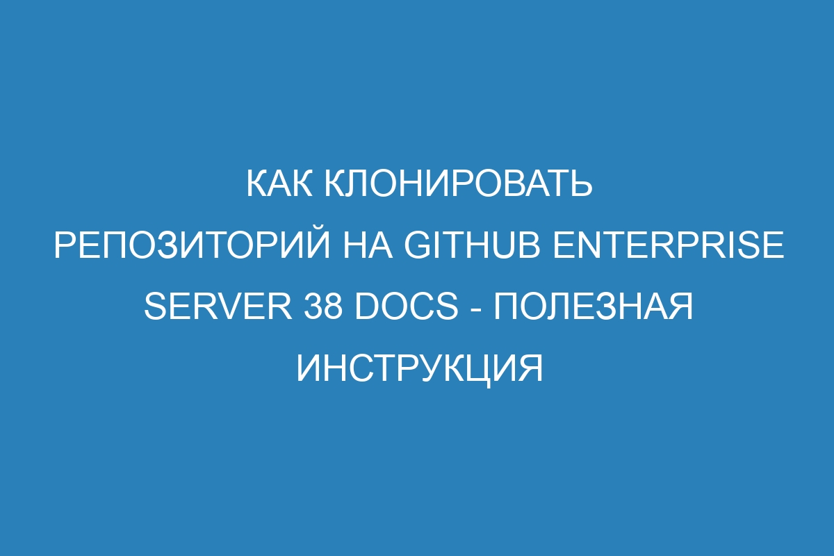 Как клонировать репозиторий на GitHub Enterprise Server 38 Docs - полезная инструкция