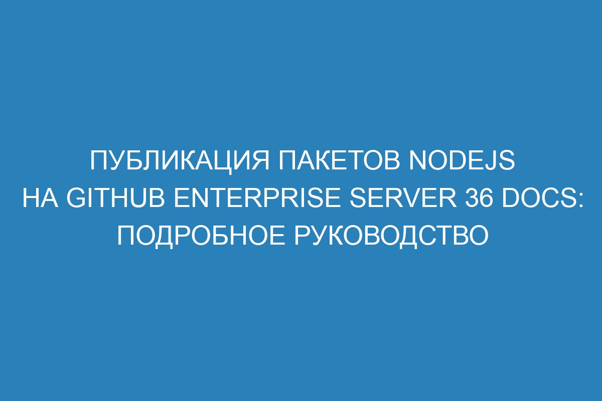 Публикация пакетов Nodejs на GitHub Enterprise Server 36 Docs: подробное руководство