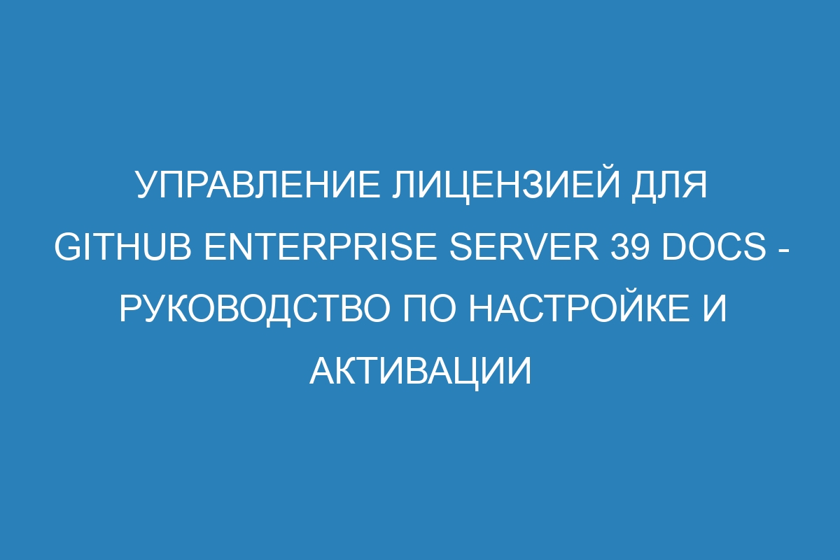 Управление лицензией для GitHub Enterprise Server 39 Docs - руководство по настройке и активации