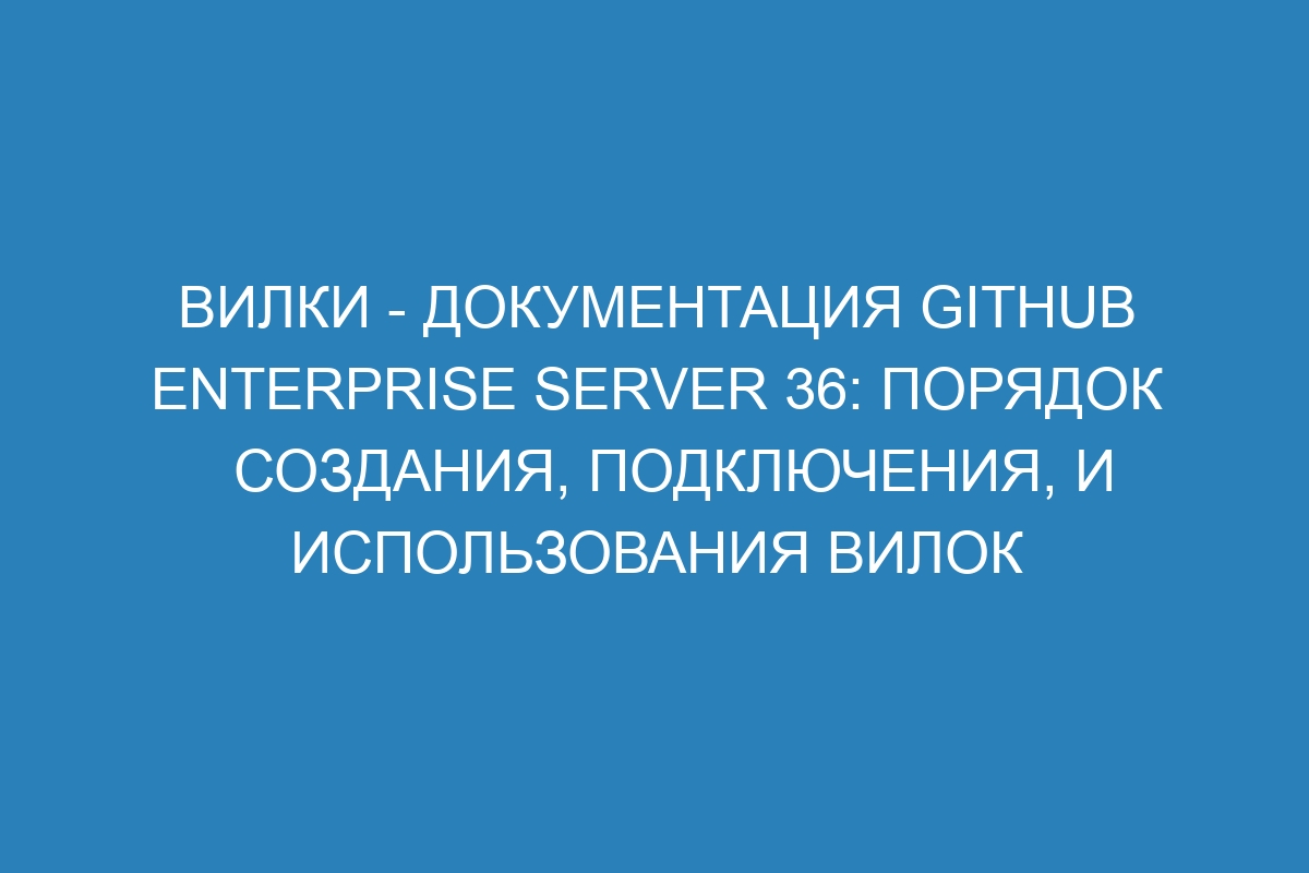 Вилки - документация GitHub Enterprise Server 36: порядок создания, подключения, и использования вилок