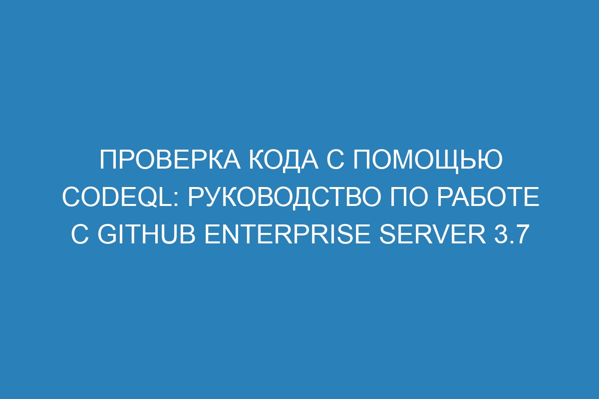 Проверка кода с помощью CodeQL: руководство по работе с GitHub Enterprise Server 3.7