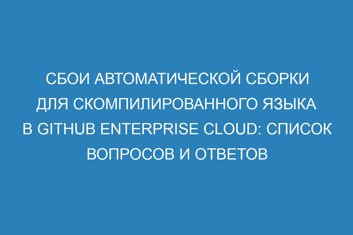 Сбои автоматической сборки для скомпилированного языка в GitHub Enterprise Cloud: список вопросов и ответов